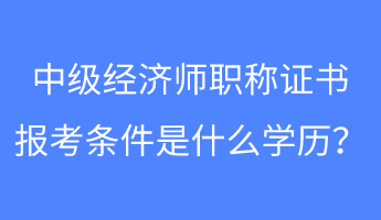 中級經(jīng)濟師職稱證書報考條件是什么學歷？