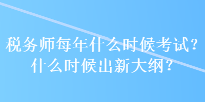 稅務(wù)師每年什么時(shí)候考試？什么時(shí)候出新大綱？