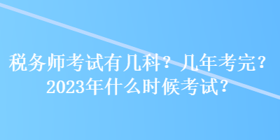 稅務(wù)師考試有幾科？幾年考完？2023年什么時(shí)候考試？