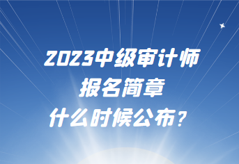 2023中級(jí)審計(jì)師報(bào)名簡章什么時(shí)候公布？