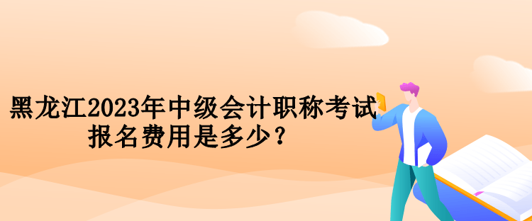 黑龍江2023年中級會計職稱考試報名費用是多少？