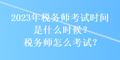 2023年稅務(wù)師考試時間是什么時候？稅務(wù)師怎么考試？