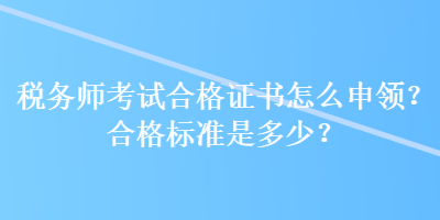 稅務(wù)師考試合格證書怎么申領(lǐng)？合格標(biāo)準(zhǔn)是多少？