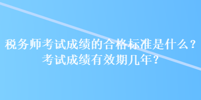 稅務(wù)師考試成績(jī)的合格標(biāo)準(zhǔn)是什么？考試成績(jī)有效期幾年？