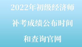 2022年初級(jí)經(jīng)濟(jì)師補(bǔ)考成績公布時(shí)間和查詢官網(wǎng)