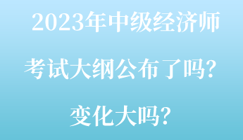 2023年中級經(jīng)濟師考試大綱公布了嗎？變化大嗎？