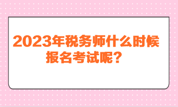 2023年稅務(wù)師什么時(shí)候報(bào)名考試呢？