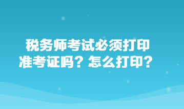 稅務(wù)師考試必須打印準考證嗎？怎么打??？