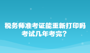 稅務師準考證能重新打印嗎？考試幾年考完？