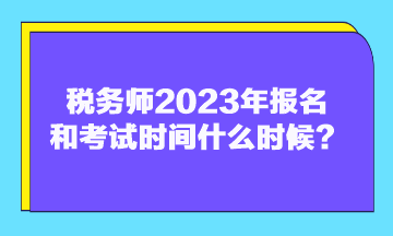 稅務(wù)師2023年報名和考試時間什么時候？