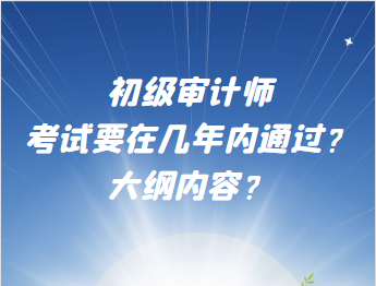 初級審計(jì)師考試要在幾年內(nèi)通過？大綱內(nèi)容？