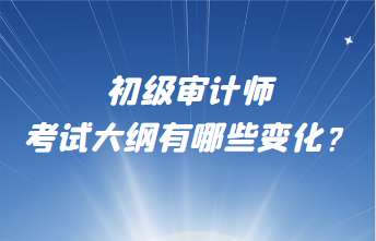 初級審計師考試大綱有哪些變化？