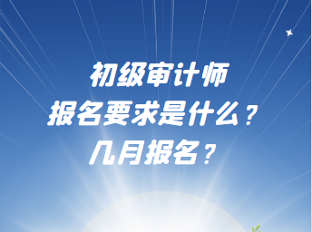 初級審計師報名要求是什么？幾月報名？