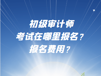 初級審計師考試在哪里報名？報名費用？