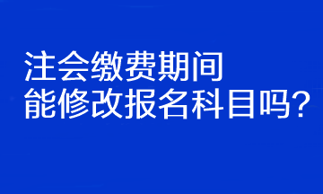 注會(huì)繳費(fèi)期間能修改報(bào)名科目嗎？