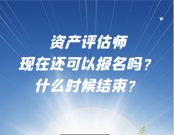 資產(chǎn)評估師現(xiàn)在還可以報名嗎？什么時候結(jié)束？