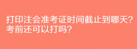 打印注會準(zhǔn)考證時間截止到哪天？考前還可以打嗎？