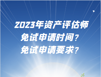 2023年資產(chǎn)評(píng)估師免試申請(qǐng)時(shí)間？免試申請(qǐng)要求？