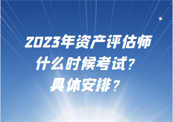 2023年資產(chǎn)評(píng)估師什么時(shí)候考試？具體安排？