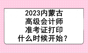 2023內(nèi)蒙古高級會計師準考證打印什么時候開始？