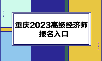 重慶2023高級經(jīng)濟(jì)師報(bào)名入口