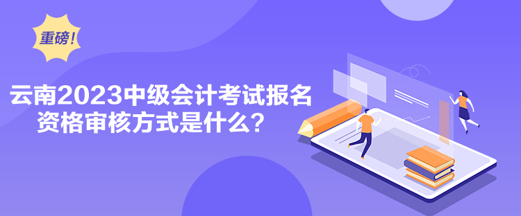 云南2023中級會計考試報名資格審核方式是什么？