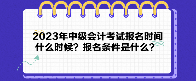 2023年中級(jí)會(huì)計(jì)考試報(bào)名時(shí)間什么時(shí)候？報(bào)名條件是什么？