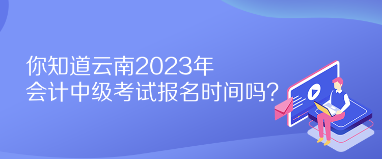 你知道云南2023年會(huì)計(jì)中級(jí)考試報(bào)名時(shí)間嗎？