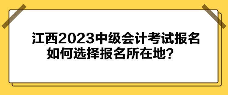 江西2023中級(jí)會(huì)計(jì)考試報(bào)名如何選擇報(bào)名所在地？