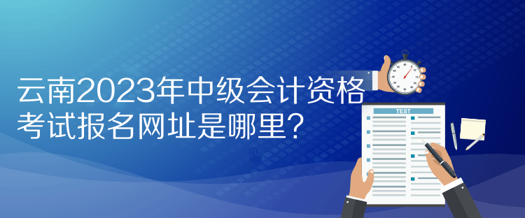 云南2023年中級會計資格考試報名網(wǎng)址是哪里？