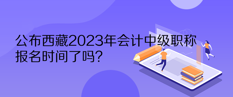 公布西藏2023年會(huì)計(jì)中級(jí)職稱報(bào)名時(shí)間了嗎？