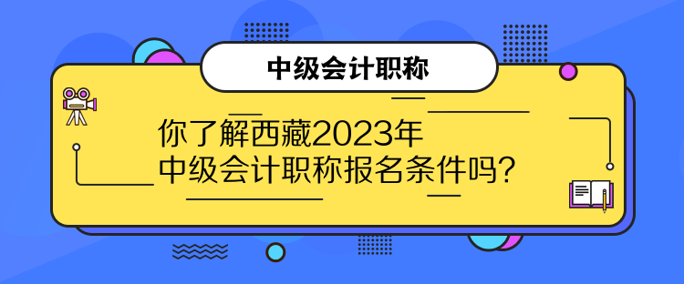 你了解西藏2023年中級會計職稱報名條件嗎？