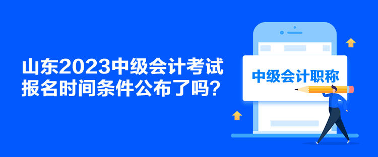 山東2023中級會計考試報名時間條件公布了嗎？