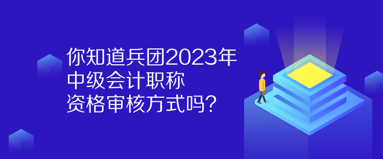 你知道兵團2023年中級會計職稱資格審核方式嗎？