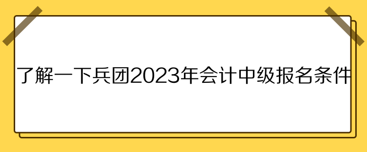 了解一下兵團2023年會計中級報名條件