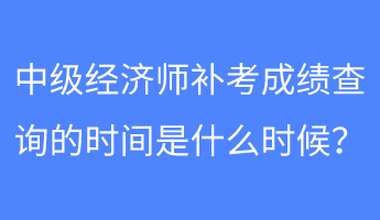 中級(jí)經(jīng)濟(jì)師補(bǔ)考成績(jī)查詢(xún)的時(shí)間是什么時(shí)候？