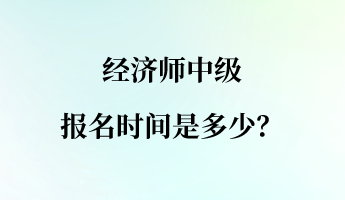 經(jīng)濟(jì)師中級(jí)報(bào)名時(shí)間是多少？