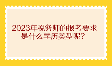 2023年稅務(wù)師的報考要求是什么學(xué)歷類型呢？