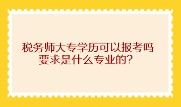 稅務(wù)師大專學(xué)歷可以報考嗎？求是什么專業(yè)的？