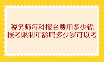 稅務(wù)師每科報(bào)名費(fèi)用多少錢？報(bào)考限制年齡嗎多少歲可以考？