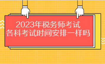 2023年稅務(wù)師考試各科考試時(shí)間安排一樣嗎？