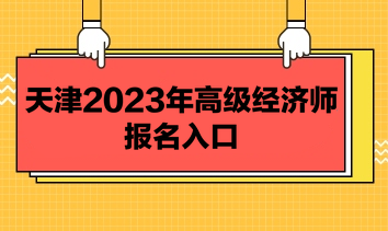 天津2023年高級經(jīng)濟(jì)師報(bào)名入口