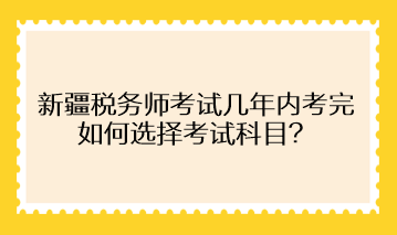 新疆稅務(wù)師考試幾年內(nèi)考完 如何選擇考試科目？