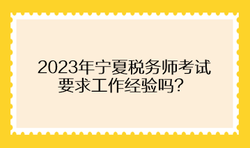 2023年寧夏稅務(wù)師考試要求工作經(jīng)驗(yàn)嗎？