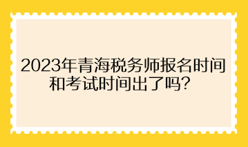 2023年青海稅務(wù)師報(bào)名時(shí)間和考試時(shí)間出了嗎？