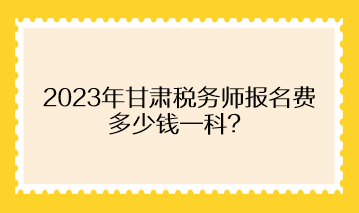 2023年甘肅稅務(wù)師報名費多少錢一科？