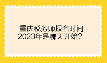 重慶稅務(wù)師報(bào)名時(shí)間2023年是哪天開(kāi)始？