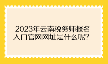 2023年云南稅務(wù)師報(bào)名入口官網(wǎng)網(wǎng)址是什么呢？