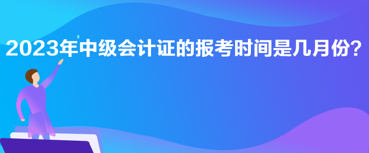 2023年中級會計證的報考時間是幾月份？