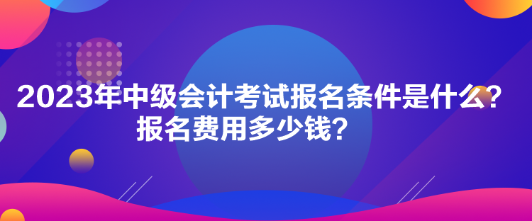 2023年中級會計(jì)考試報(bào)名條件是什么？報(bào)名費(fèi)用多少錢？